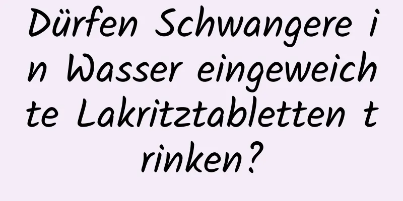 Dürfen Schwangere in Wasser eingeweichte Lakritztabletten trinken?