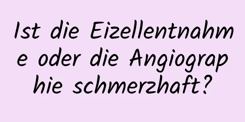 Ist die Eizellentnahme oder die Angiographie schmerzhaft?