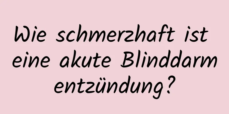 Wie schmerzhaft ist eine akute Blinddarmentzündung?