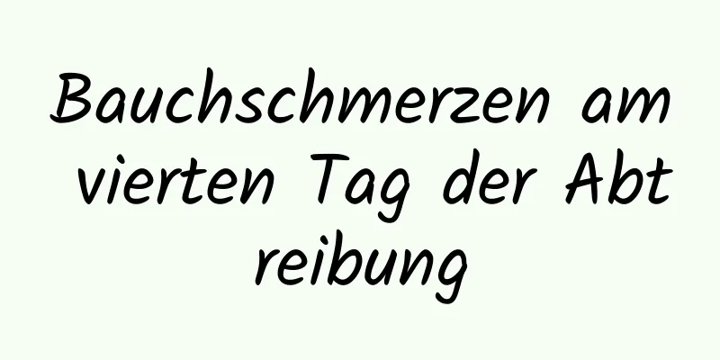 Bauchschmerzen am vierten Tag der Abtreibung