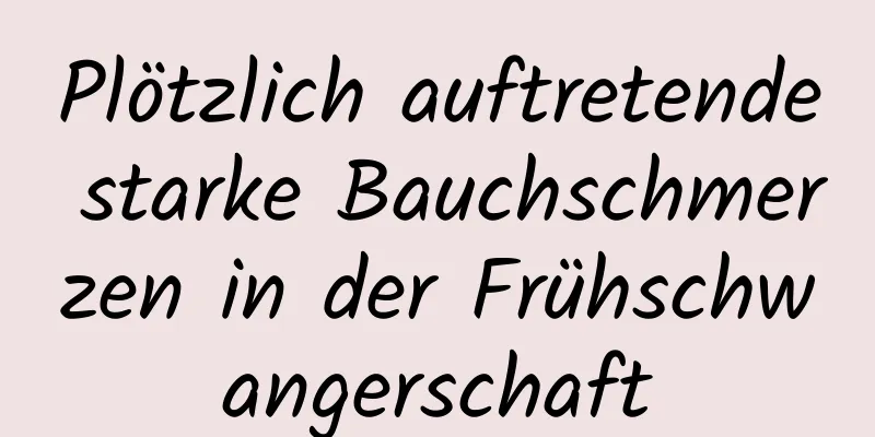 Plötzlich auftretende starke Bauchschmerzen in der Frühschwangerschaft