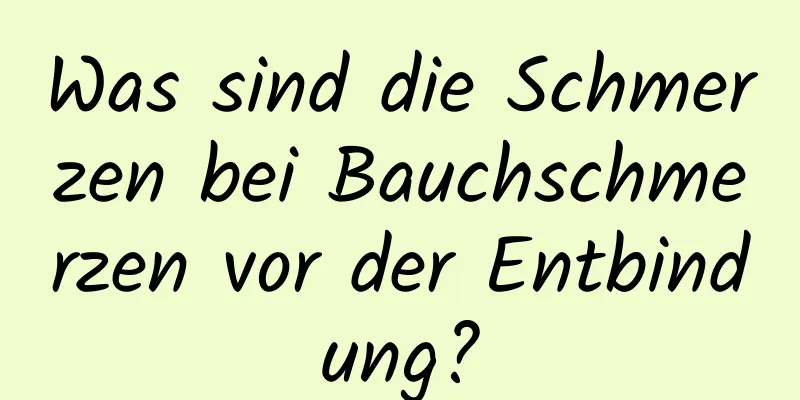 Was sind die Schmerzen bei Bauchschmerzen vor der Entbindung?