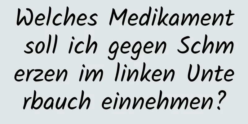 Welches Medikament soll ich gegen Schmerzen im linken Unterbauch einnehmen?