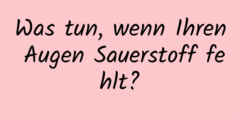 Was tun, wenn Ihren Augen Sauerstoff fehlt?