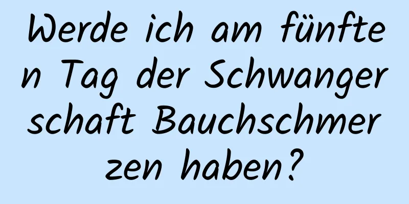 Werde ich am fünften Tag der Schwangerschaft Bauchschmerzen haben?