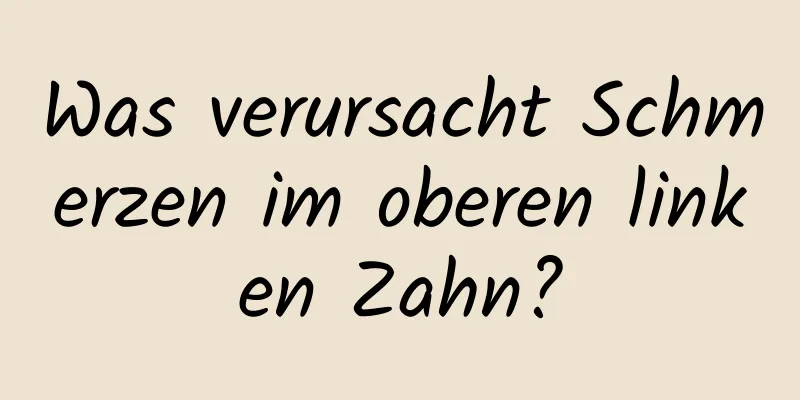 Was verursacht Schmerzen im oberen linken Zahn?