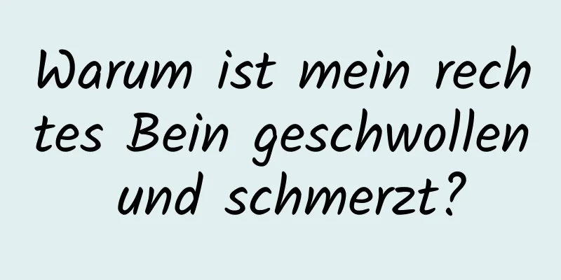 Warum ist mein rechtes Bein geschwollen und schmerzt?