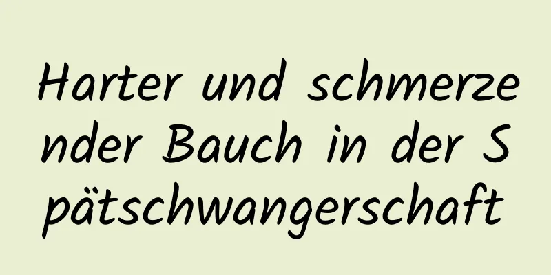 Harter und schmerzender Bauch in der Spätschwangerschaft