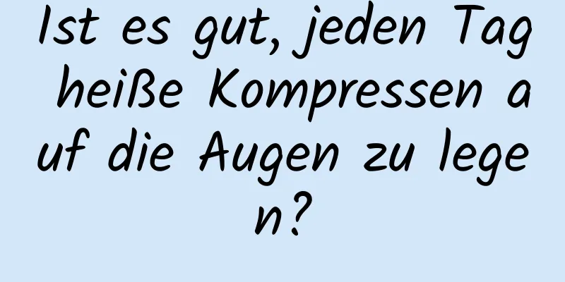 Ist es gut, jeden Tag heiße Kompressen auf die Augen zu legen?