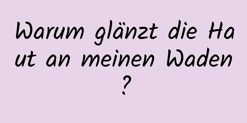 Warum glänzt die Haut an meinen Waden?