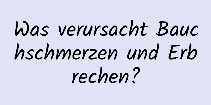 Was verursacht Bauchschmerzen und Erbrechen?