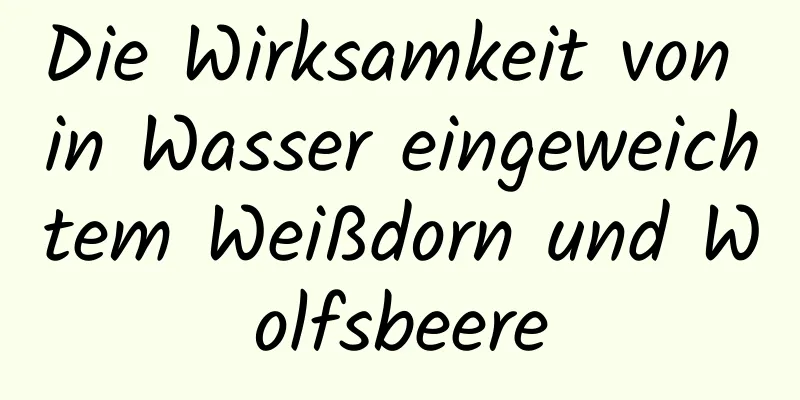 Die Wirksamkeit von in Wasser eingeweichtem Weißdorn und Wolfsbeere