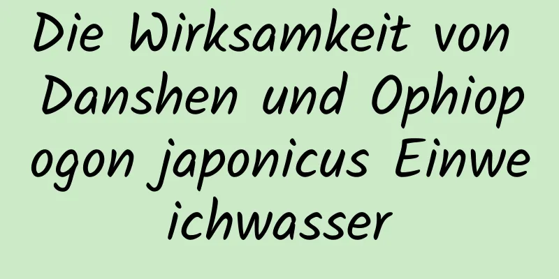 Die Wirksamkeit von Danshen und Ophiopogon japonicus Einweichwasser