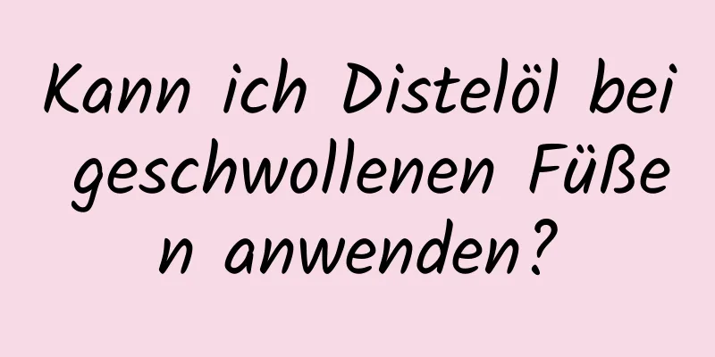 Kann ich Distelöl bei geschwollenen Füßen anwenden?