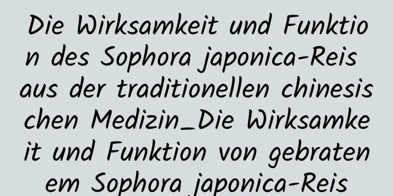 Die Wirksamkeit und Funktion des Sophora japonica-Reis aus der traditionellen chinesischen Medizin_Die Wirksamkeit und Funktion von gebratenem Sophora japonica-Reis