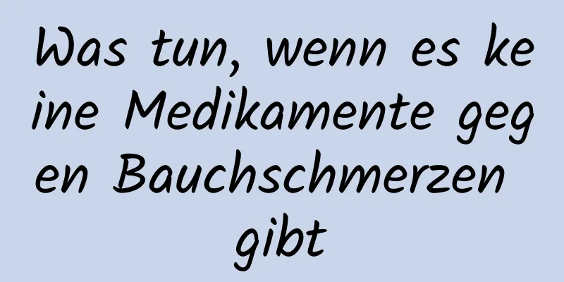 Was tun, wenn es keine Medikamente gegen Bauchschmerzen gibt