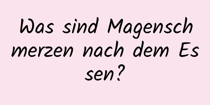 Was sind Magenschmerzen nach dem Essen?