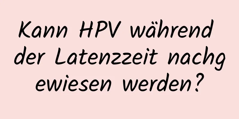 Kann HPV während der Latenzzeit nachgewiesen werden?