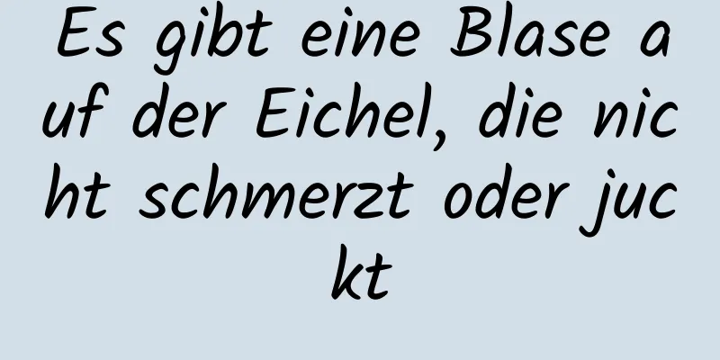 Es gibt eine Blase auf der Eichel, die nicht schmerzt oder juckt