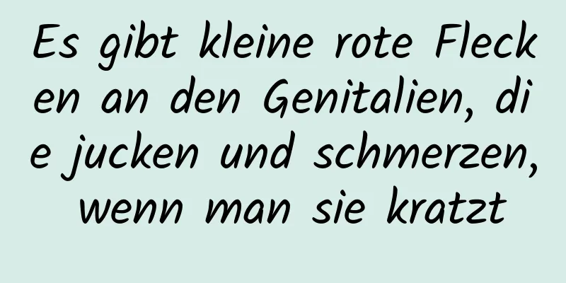 Es gibt kleine rote Flecken an den Genitalien, die jucken und schmerzen, wenn man sie kratzt