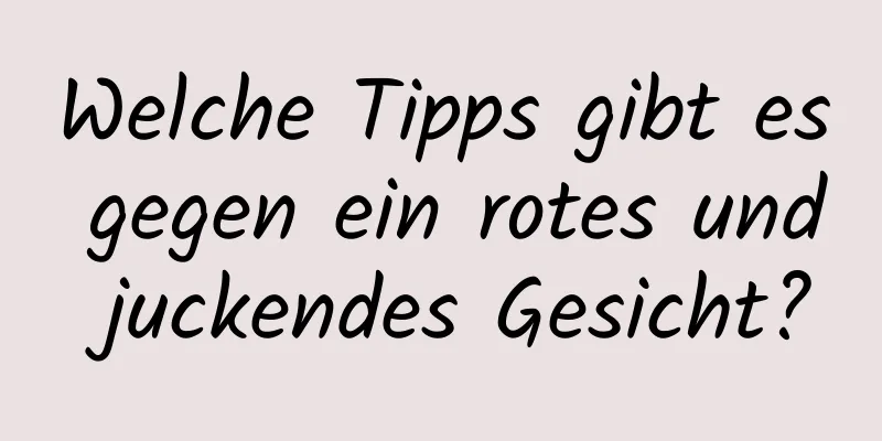 Welche Tipps gibt es gegen ein rotes und juckendes Gesicht?