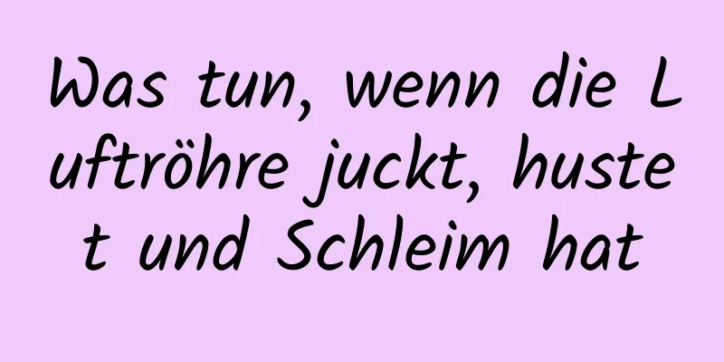 Was tun, wenn die Luftröhre juckt, hustet und Schleim hat