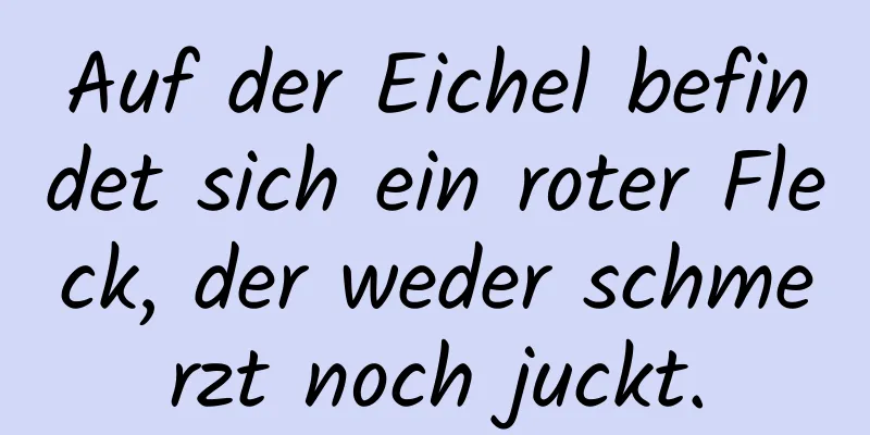 Auf der Eichel befindet sich ein roter Fleck, der weder schmerzt noch juckt.