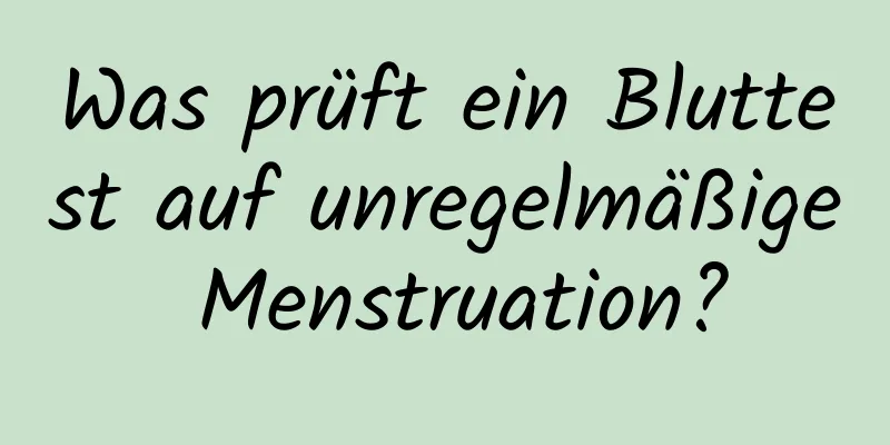 Was prüft ein Bluttest auf unregelmäßige Menstruation?