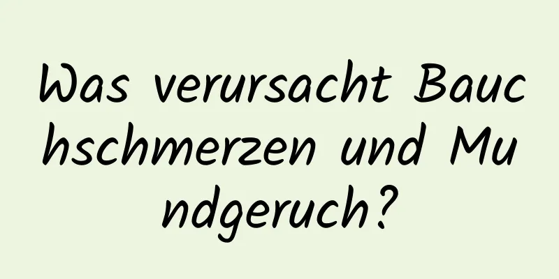 Was verursacht Bauchschmerzen und Mundgeruch?