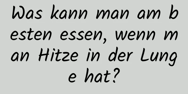 Was kann man am besten essen, wenn man Hitze in der Lunge hat?