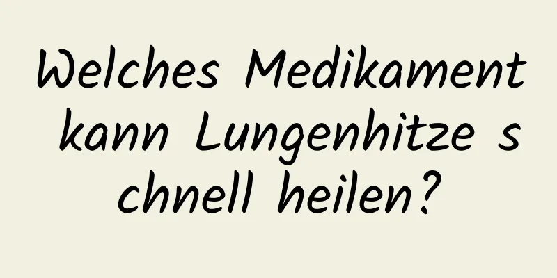 Welches Medikament kann Lungenhitze schnell heilen?