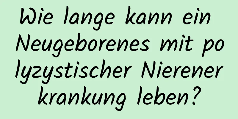 Wie lange kann ein Neugeborenes mit polyzystischer Nierenerkrankung leben?