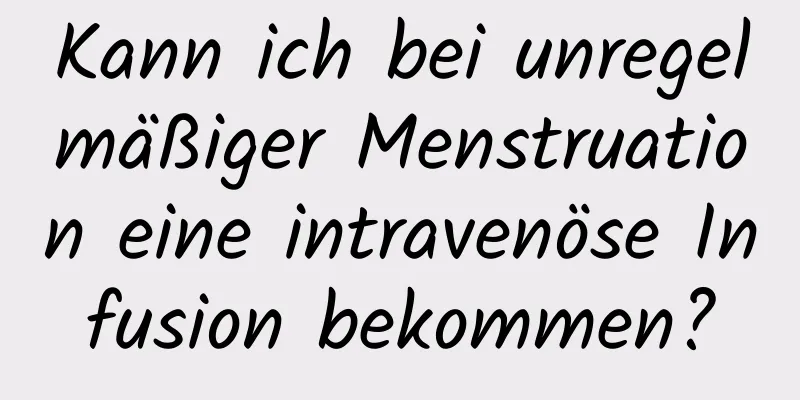 Kann ich bei unregelmäßiger Menstruation eine intravenöse Infusion bekommen?