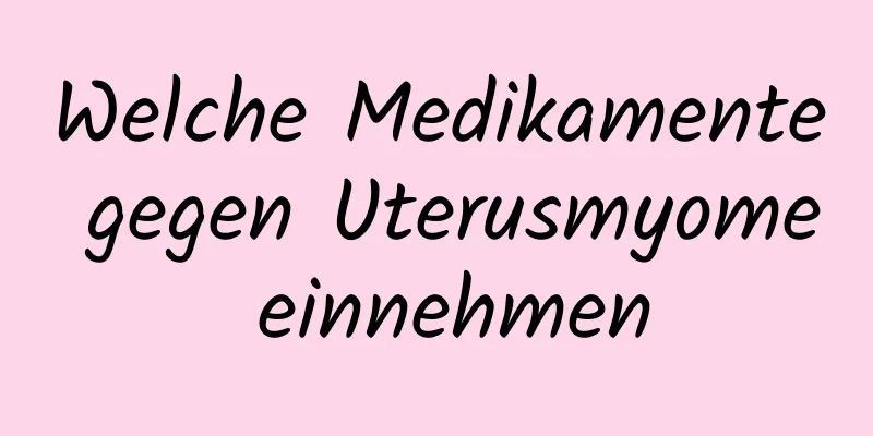 Welche Medikamente gegen Uterusmyome einnehmen