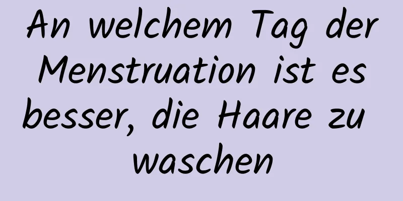 An welchem ​​Tag der Menstruation ist es besser, die Haare zu waschen