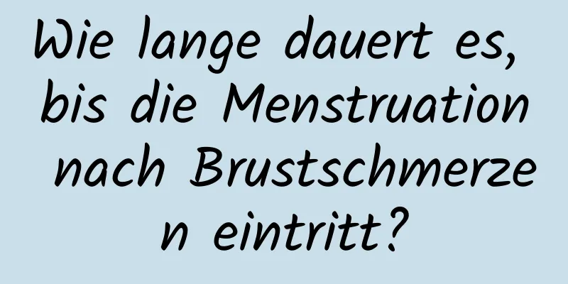 Wie lange dauert es, bis die Menstruation nach Brustschmerzen eintritt?