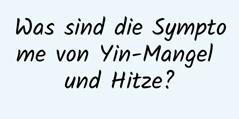 Was sind die Symptome von Yin-Mangel und Hitze?