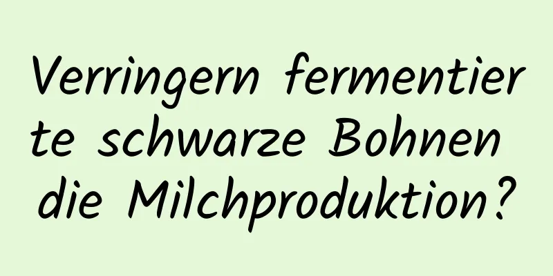 Verringern fermentierte schwarze Bohnen die Milchproduktion?