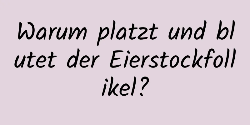 Warum platzt und blutet der Eierstockfollikel?