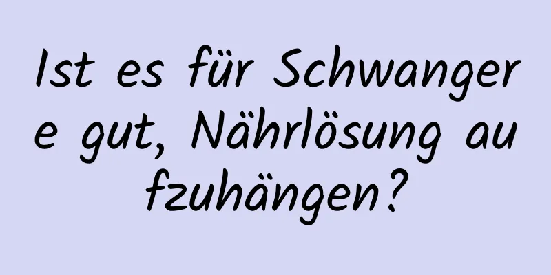 Ist es für Schwangere gut, Nährlösung aufzuhängen?