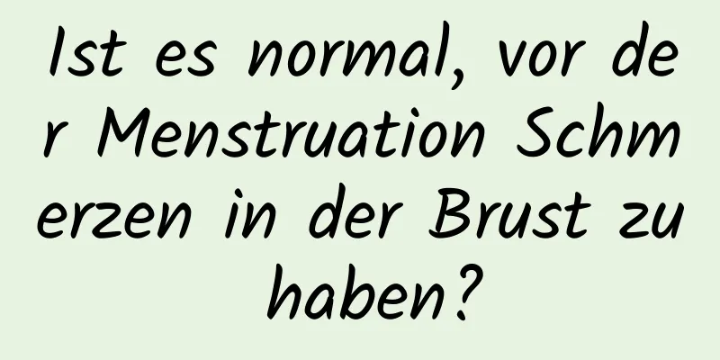 Ist es normal, vor der Menstruation Schmerzen in der Brust zu haben?