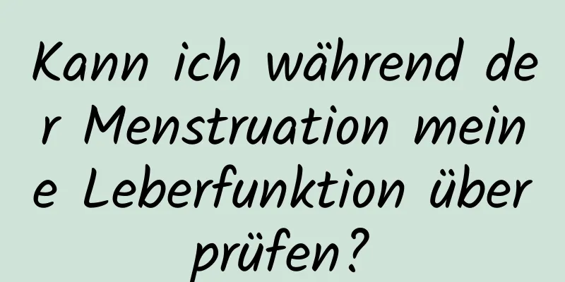 Kann ich während der Menstruation meine Leberfunktion überprüfen?