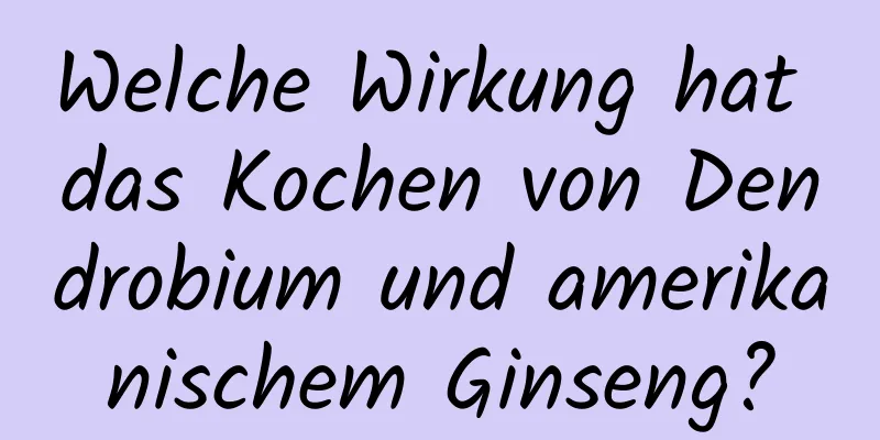 Welche Wirkung hat das Kochen von Dendrobium und amerikanischem Ginseng?