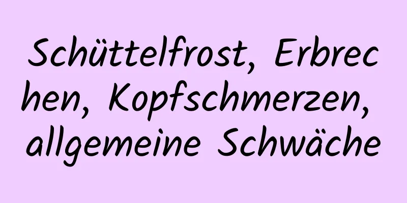 Schüttelfrost, Erbrechen, Kopfschmerzen, allgemeine Schwäche