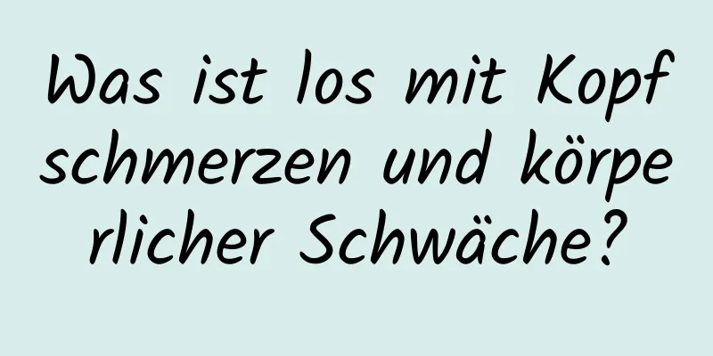 Was ist los mit Kopfschmerzen und körperlicher Schwäche?