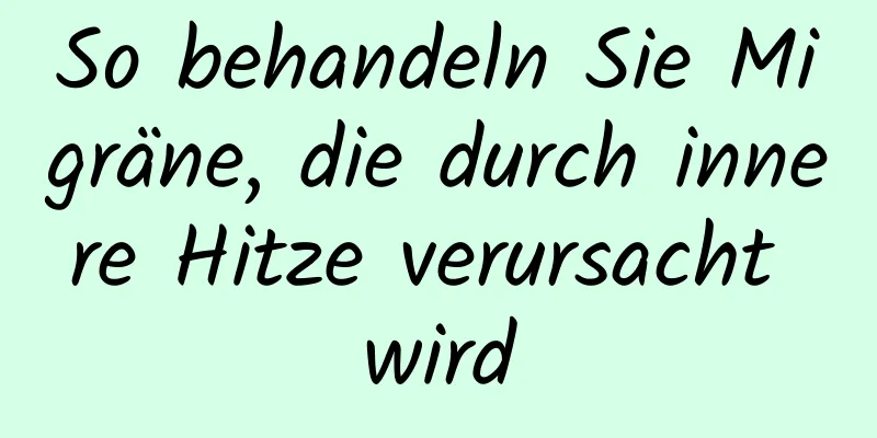 So behandeln Sie Migräne, die durch innere Hitze verursacht wird