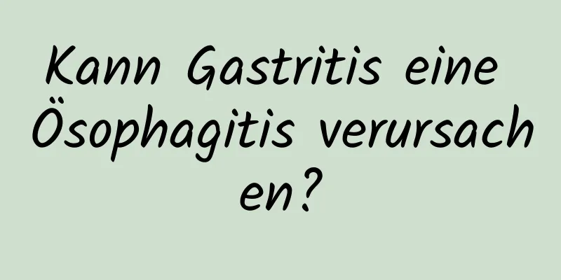 Kann Gastritis eine Ösophagitis verursachen?