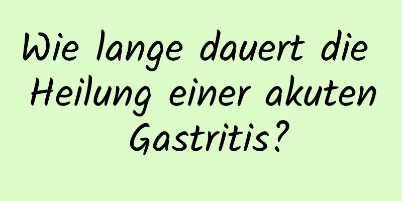 Wie lange dauert die Heilung einer akuten Gastritis?