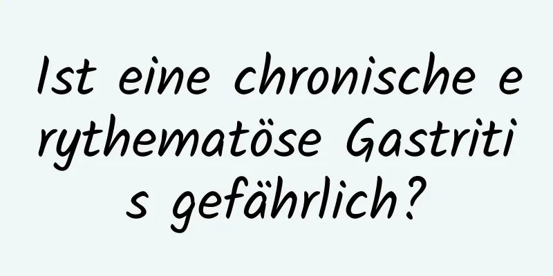 Ist eine chronische erythematöse Gastritis gefährlich?