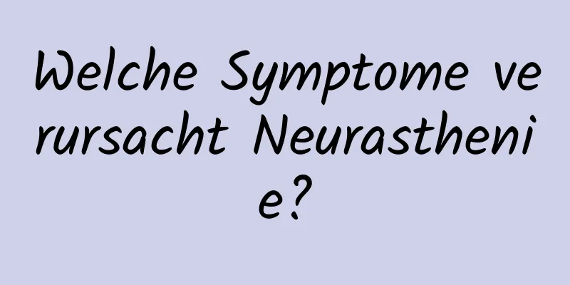 Welche Symptome verursacht Neurasthenie?